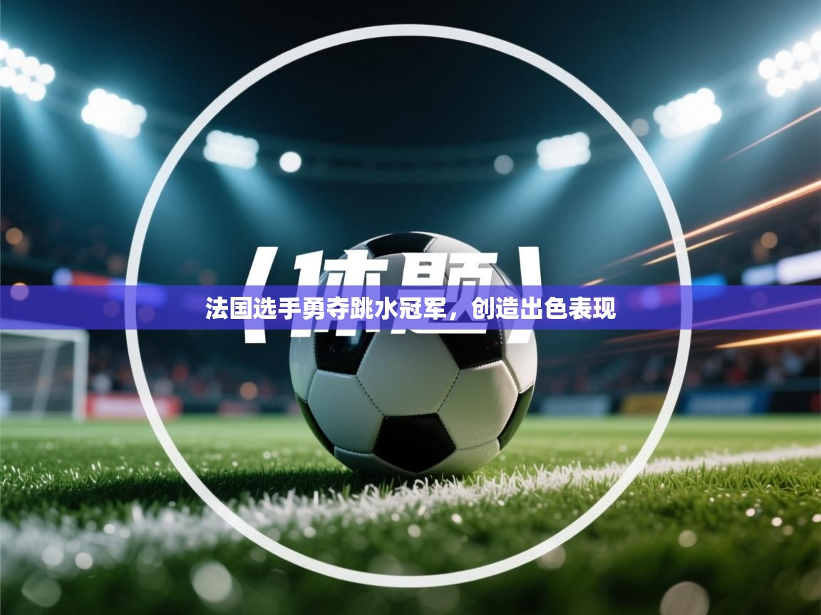 法国选手勇夺跳水冠军，创造出色表现  第1张